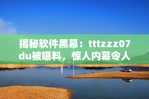 揭秘软件黑幕：tttzzz07du被曝料，惊人内幕令人瞠目结舌！
