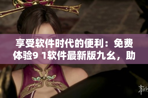 享受软件时代的便利：免费体验9 1软件最新版九幺，助力您的IT生涯