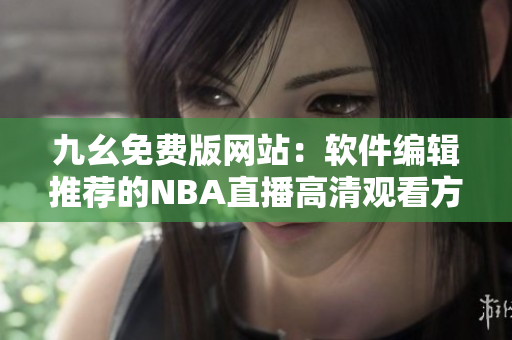 九幺免费版网站:软件编辑推荐的NBA直播高清观看方式 九幺免费版网站:软件编辑推荐的NBA直播高清观看方式