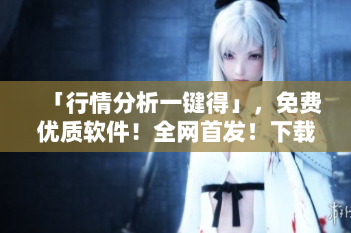 「行情分析一键得」，免费优质软件！全网首发！下载更便捷，体验更畅快！