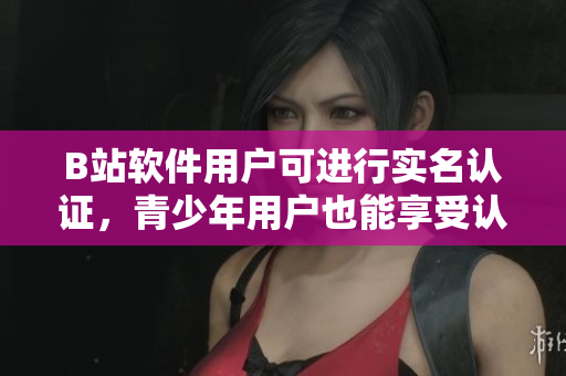 B站软件用户可进行实名认证，青少年用户也能享受认证服务