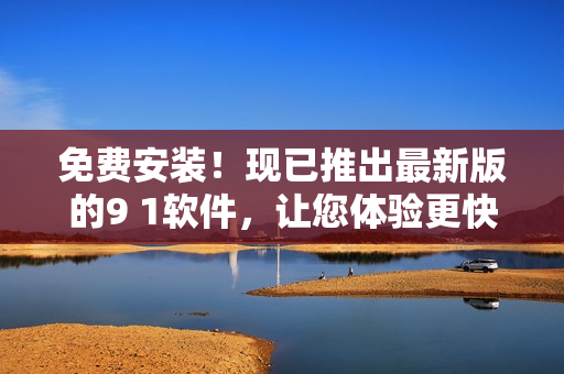 免费安装！现已推出最新版的9 1软件，让您体验更快、更智能的编程工作！