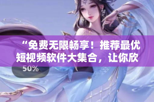 “免费无限畅享!推荐最优短视频软件大集合,让你欣赏高清视觉盛宴” “免费无限畅享!推荐最优短视频软件大集合,让你欣赏高清视觉盛宴”