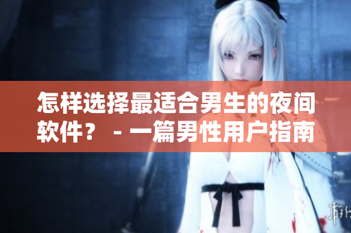 怎样选择最适合男生的夜间软件? - 一篇男性用户指南 怎样选择最适合男生的夜间软件? - 一篇男性用户指南