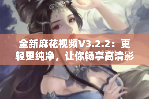 全新麻花视频V3.2.2:更轻更纯净,让你畅享高清影视! 全新麻花视频V3.2.2:更轻更纯净,让你畅享高清影视!