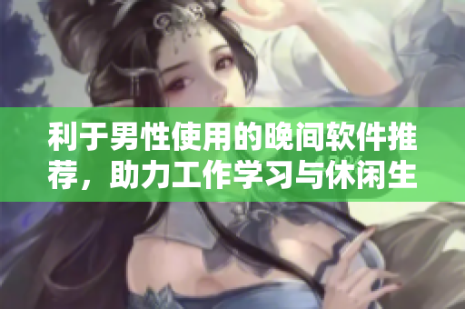 利于男性使用的晚间软件推荐,助力工作学习与休闲生活,全方位覆盖男性需求 利于男性使用的晚间软件推荐,助力工作学习与休闲生活,全方位覆盖男性需求