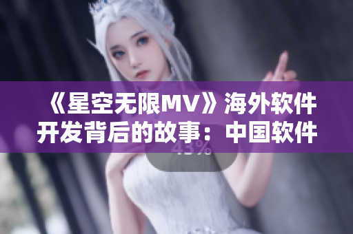 《星空无限MV》海外软件开发背后的故事:中国软件产业新篇章 《星空无限MV》海外软件开发背后的故事:中国软件产业新篇章