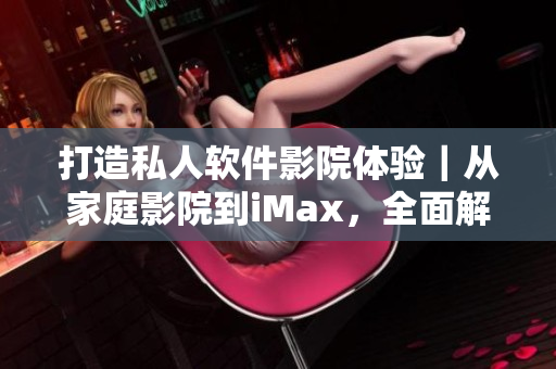 打造私人软件影院体验|从家庭影院到iMax,全面解读软件影院建设与优化 打造私人软件影院体验|从家庭影院到iMax,全面解读软件影院建设与优化
