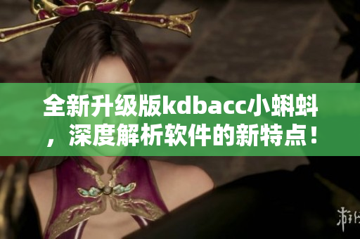 全新升级版kdbacc小蝌蚪，深度解析软件的新特点！