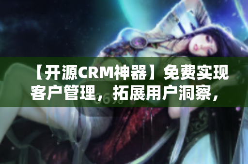 【开源CRM神器】免费实现客户管理，拓展用户洞察，提升销售业绩