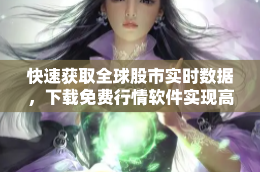 快速获取全球股市实时数据,下载免费行情软件实现高效交易 快速获取全球股市实时数据,下载免费行情软件实现高效交易