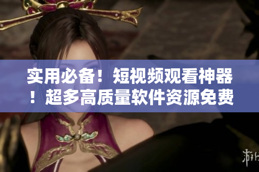 实用必备!短视频观看神器!超多高质量软件资源免费畅享! 实用必备!短视频观看神器!超多高质量软件资源免费畅享!