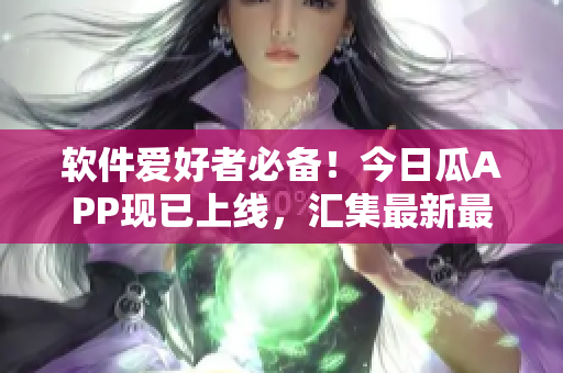 软件爱好者必备！今日瓜APP现已上线，汇集最新最棒的软件动态！