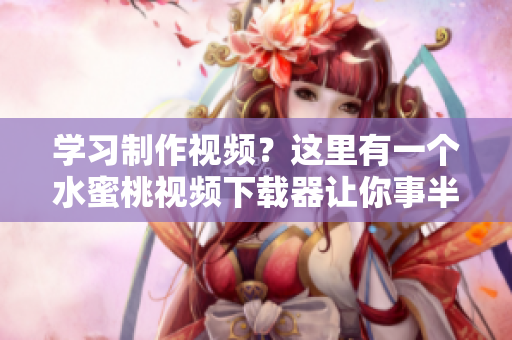 学习制作视频？这里有一个水蜜桃视频下载器让你事半功倍