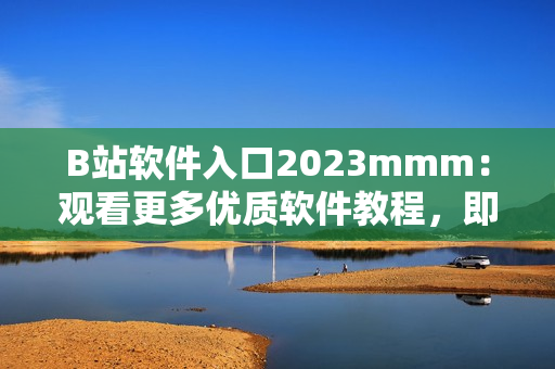 B站软件入口2023mmm:观看更多优质软件教程,即刻掌握编程技能! B站软件入口2023mmm:观看更多优质软件教程,即刻掌握编程技能!
