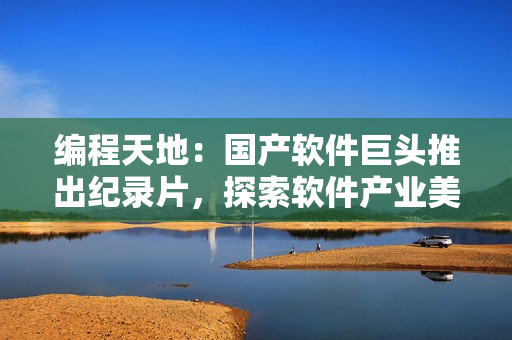 编程天地：国产软件巨头推出纪录片，探索软件产业美好未来