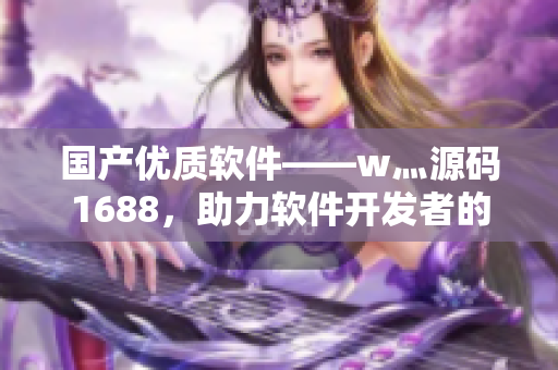 国产优质软件——w灬源码1688，助力软件开发者的开发之路！