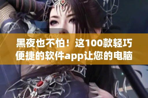 黑夜也不怕！这100款轻巧便捷的软件app让您的电脑生活丰富多彩