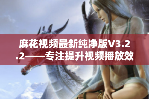 麻花视频最新纯净版V3.2.2——专注提升视频播放效果的高品质软件