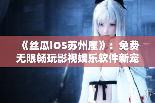 《丝瓜iOS苏州座》:免费无限畅玩影视娱乐软件新宠儿 《丝瓜iOS苏州座》:免费无限畅玩影视娱乐软件新宠儿