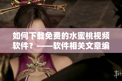 如何下载免费的水蜜桃视频软件？——软件相关文章编辑精选的题目