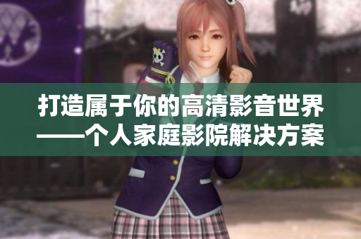 打造属于你的高清影音世界——个人家庭影院解决方案