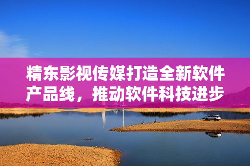 精东影视传媒打造全新软件产品线,推动软件科技进步 精东影视传媒打造全新软件产品线,推动软件科技进步
