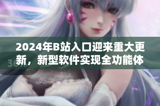 2024年B站入口迎来重大更新，新型软件实现全功能体验