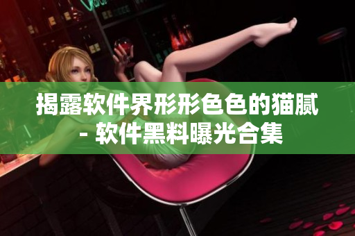 揭露软件界形形色色的猫腻 - 软件黑料曝光合集 揭露软件界形形色色的猫腻 - 软件黑料曝光合集