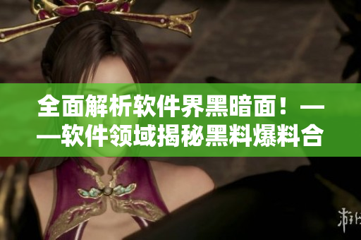 全面解析软件界黑暗面!——软件领域揭秘黑料爆料合集 全面解析软件界黑暗面!——软件领域揭秘黑料爆料合集