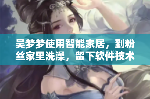 吴梦梦使用智能家居,到粉丝家里洗澡,留下软件技术的痕迹 吴梦梦使用智能家居,到粉丝家里洗澡,留下软件技术的痕迹