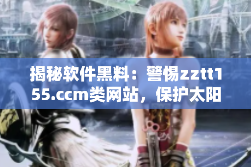揭秘软件黑料:警惕zztt155.ccm类网站,保护太阳级代码安全 揭秘软件黑料:警惕zztt155.ccm类网站,保护太阳级代码安全