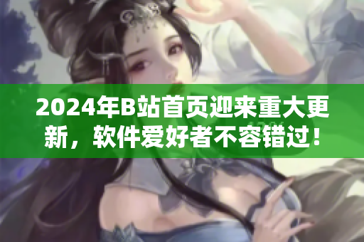 2024年B站首页迎来重大更新，软件爱好者不容错过！