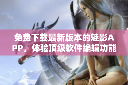 免费下载最新版本的魅影APP，体验顶级软件编辑功能！