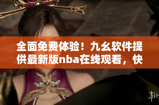 全面免费体验！九幺软件提供最新版nba在线观看，快来下载安装吧！