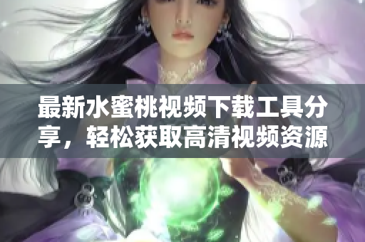 最新水蜜桃视频下载工具分享，轻松获取高清视频资源！
