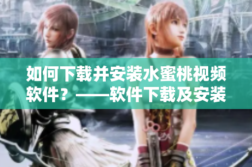 如何下载并安装水蜜桃视频软件？——软件下载及安装详解