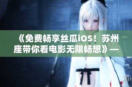 《免费畅享丝瓜iOS!苏州座带你看电影无限畅想》——软件使用攻略分享 《免费畅享丝瓜iOS!苏州座带你看电影无限畅想》——软件使用攻略分享