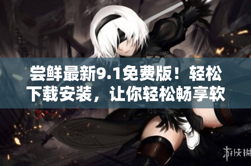 尝鲜最新9.1免费版！轻松下载安装，让你轻松畅享软件新功能！