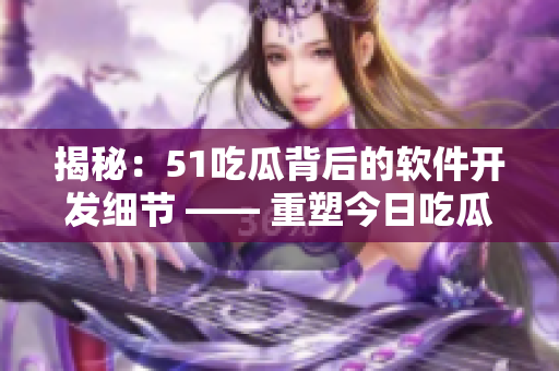 揭秘：51吃瓜背后的软件开发细节 —— 重塑今日吃瓜APP的背后故事