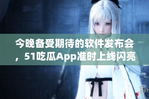 今晚备受期待的软件发布会，51吃瓜App准时上线闪亮登场！