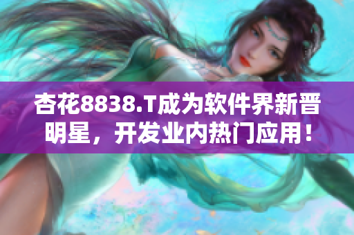 杏花8838.T成为软件界新晋明星,开发业内热门应用! 杏花8838.T成为软件界新晋明星,开发业内热门应用!