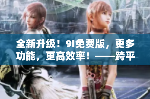 全新升级!9I免费版,更多功能,更高效率!——跨平台软件编辑必备! 全新升级!9I免费版,更多功能,更高效率!——跨平台软件编辑必备!