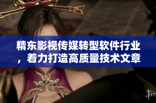精东影视传媒转型软件行业,着力打造高质量技术文章 精东影视传媒转型软件行业,着力打造高质量技术文章