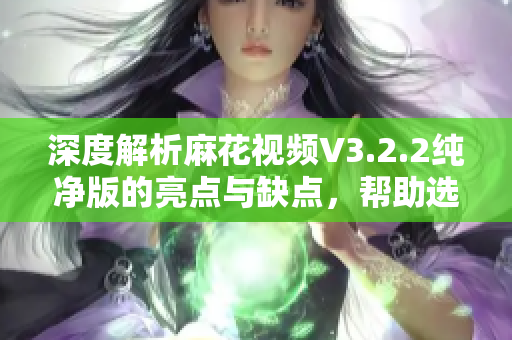 深度解析麻花视频V3.2.2纯净版的亮点与缺点，帮助选择最适合的软件！