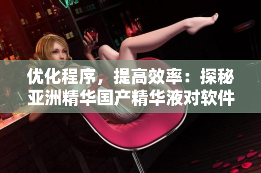 优化程序,提高效率:探秘亚洲精华国产精华液对软件开发的革新作用 优化程序,提高效率:探秘亚洲精华国产精华液对软件开发的革新作用