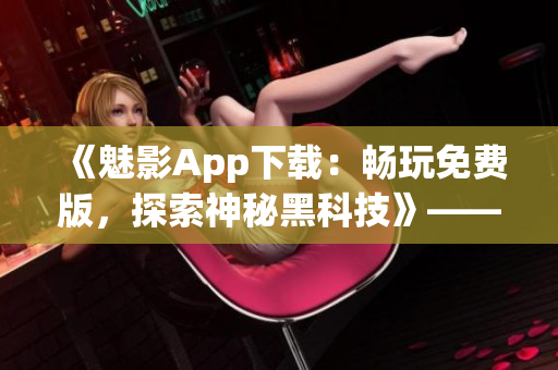 《魅影App下载:畅玩免费版,探索神秘黑科技》——一篇软件评测的完美篇章 《魅影App下载:畅玩免费版,探索神秘黑科技》——一篇软件评测的完美篇章