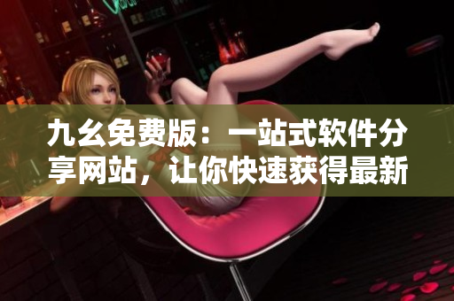 九幺免费版：一站式软件分享网站，让你快速获得最新软件动态与实用技巧