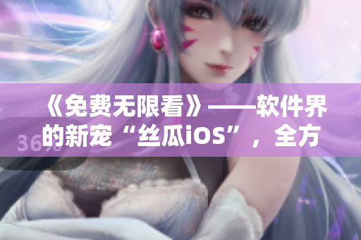 《免费无限看》——软件界的新宠“丝瓜iOS”,全方位解读! 《免费无限看》——软件界的新宠“丝瓜iOS”,全方位解读!