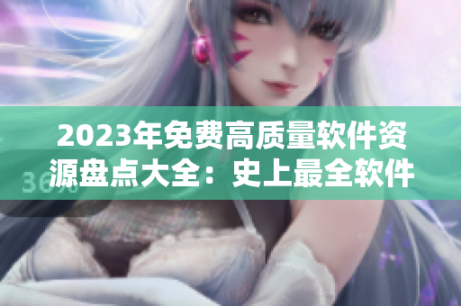 2023年免费高质量软件资源盘点大全：史上最全软件下载推荐指南